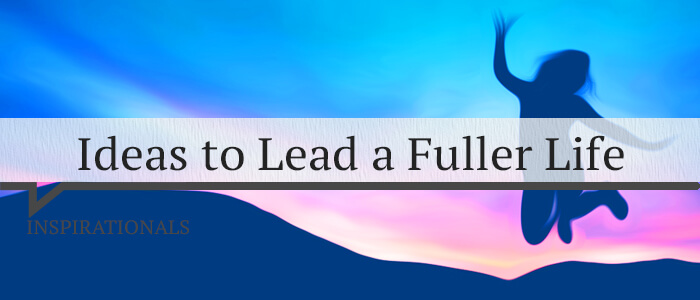 Ideas to Lead a Fuller Life